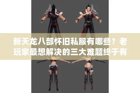 新天龙八部怀旧私服有哪些？老玩家最想解决的三大难题终于有答案