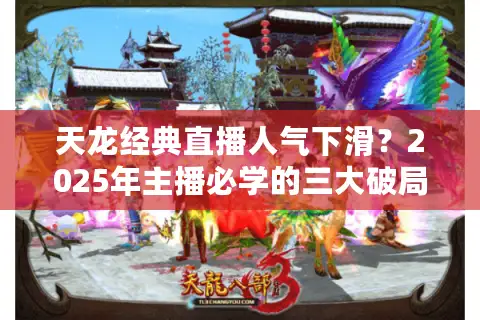 天龙经典直播人气下滑？2025年主播必学的三大破局秘诀
