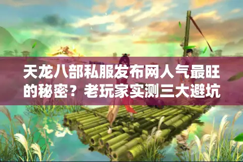 天龙八部私服发布网人气最旺的秘密？老玩家实测三大避坑法则