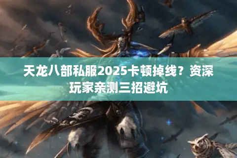 天龙八部私服2025卡顿掉线？资深玩家亲测三招避坑