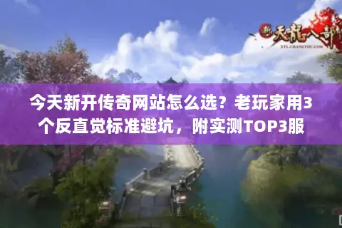 今天新开传奇网站怎么选？老玩家用3个反直觉标准避坑，附实测TOP3服