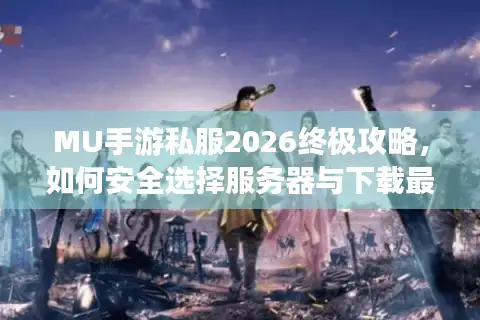 MU手游私服2026终极攻略，如何安全选择服务器与下载最新资源？
