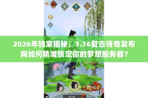 2026年独家揭秘，1.76复古传奇发布网如何精准锁定你的梦想服务器？