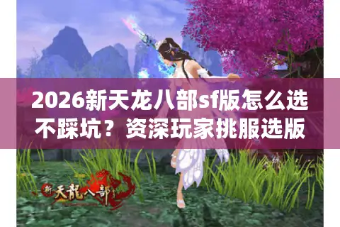 2026新天龙八部sf版怎么选不踩坑？资深玩家挑服选版本攻略