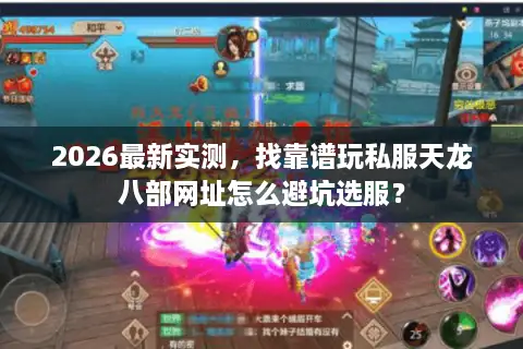 2026最新实测，找靠谱玩私服天龙八部网址怎么避坑选服？