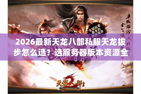 2026最新天龙八部私服天龙拔步怎么选？选服务器版本资源全攻略