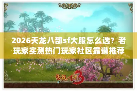 2026天龙八部sf大服怎么选？老玩家实测热门玩家社区靠谱推荐