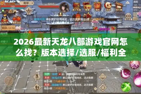 2026最新天龙八部游戏官网怎么找？版本选择/选服/福利全指南