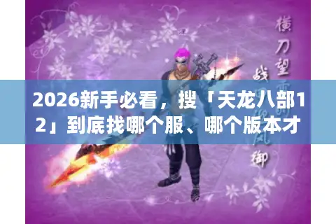 2026新手必看，搜「天龙八部12」到底找哪个服、哪个版本才靠谱？