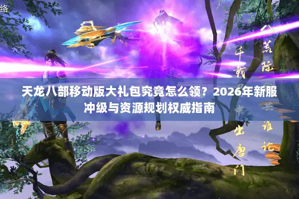 天龙八部移动版大礼包究竟怎么领？2026年新服冲级与资源规划权威指南