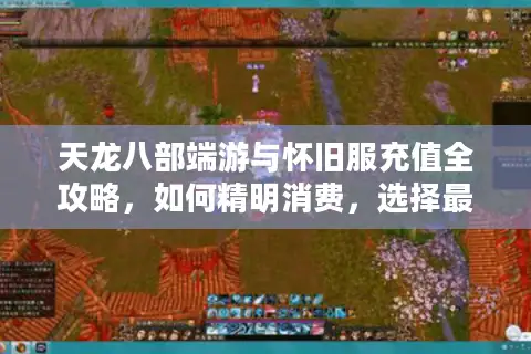 天龙八部端游与怀旧服充值全攻略，如何精明消费，选择最适合你的服务器与版本？