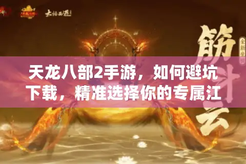 天龙八部2手游，如何避坑下载，精准选择你的专属江湖版本？