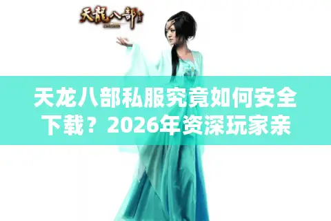 天龙八部私服究竟如何安全下载？2026年资深玩家亲测避坑与精品服务器推荐