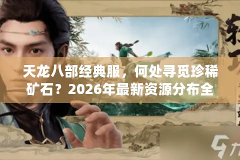 天龙八部经典服，何处寻觅珍稀矿石？2026年最新资源分布全解析与高效采集路线规划