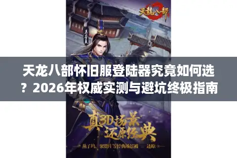 天龙八部怀旧服登陆器究竟如何选?2026年权威实测与避坑终极指南 天龙八部怀旧服登陆器究竟如何选?2026年权威实测与避坑终极指南